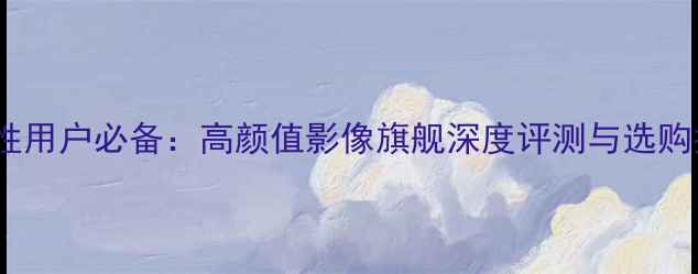 图片 华为P60系列女性用户必备：高颜值影像旗舰深度评测与选购指南（最新款）