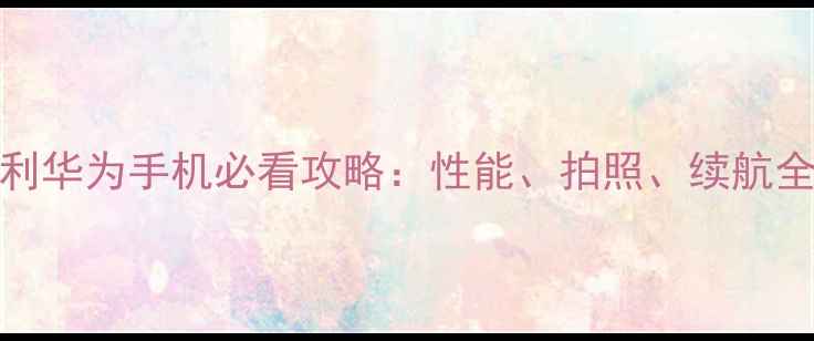 图片 华为P60苏宁独家福利华为手机必看攻略：性能、拍照、续航全，附隐藏功能教程2