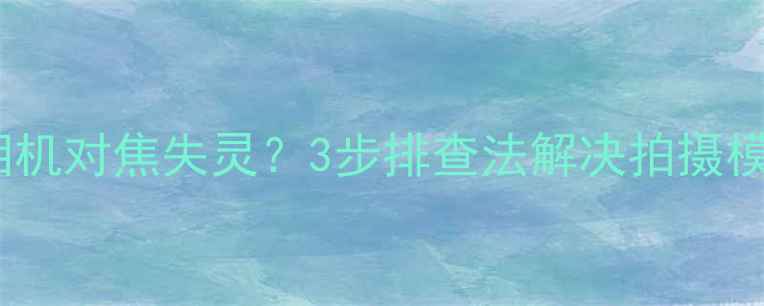 图片 华为P8相机对焦失灵？3步排查法解决拍摄模糊问题2