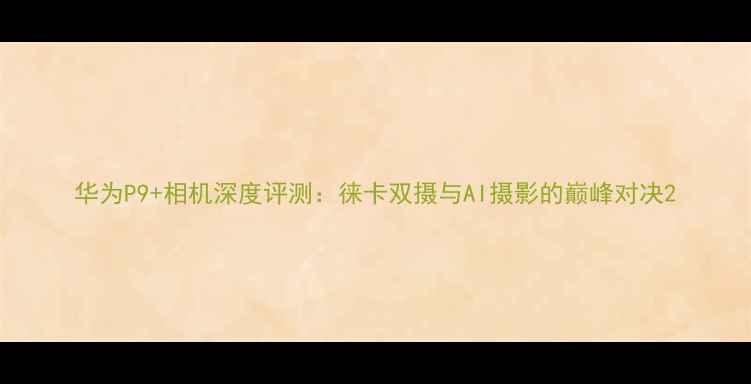 图片 华为P9+相机深度评测：徕卡双摄与AI摄影的巅峰对决2