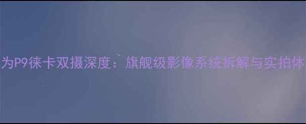图片 华为P9徕卡双摄深度：旗舰级影像系统拆解与实拍体验