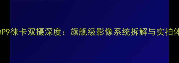 图片 华为P9徕卡双摄深度：旗舰级影像系统拆解与实拍体验1