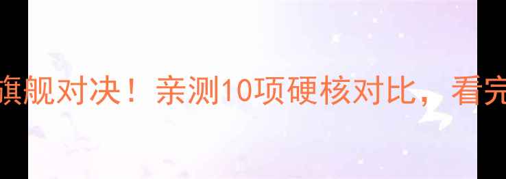 图片 华为VS小米旗舰对决！亲测10项硬核对比，看完再买不踩坑