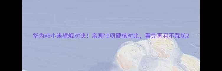 图片 华为VS小米旗舰对决！亲测10项硬核对比，看完再买不踩坑2