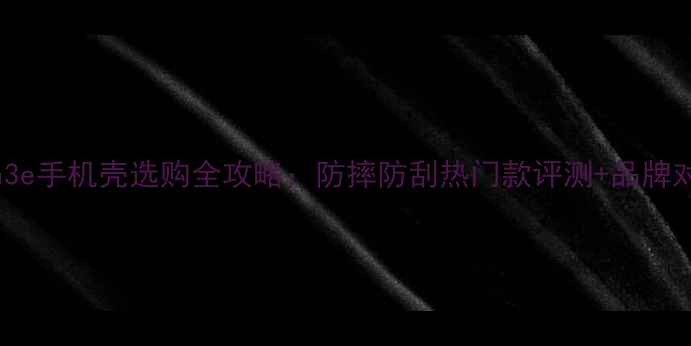 图片 华为nova3e手机壳选购全攻略：防摔防刮热门款评测+品牌对比指南2