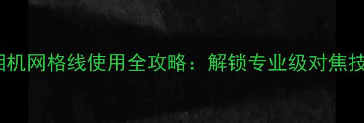 图片 华为nova系列相机网格线使用全攻略：解锁专业级对焦技巧与构图指南2