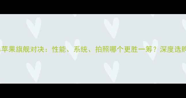 图片 华为vs苹果旗舰对决：性能、系统、拍照哪个更胜一筹？深度选购指南2