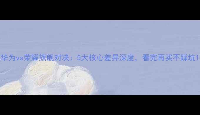 图片 华为vs荣耀旗舰对决：5大核心差异深度，看完再买不踩坑1