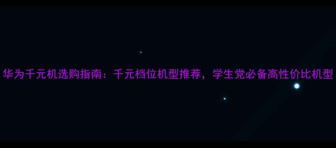 图片 华为千元机选购指南：千元档位机型推荐，学生党必备高性价比机型