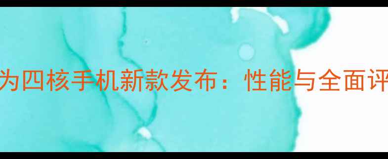 图片 华为四核手机新款发布：性能与全面评测