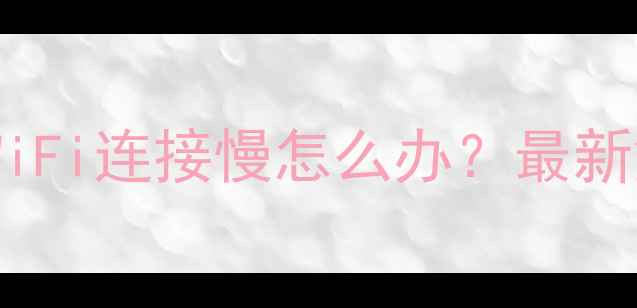 华为小米OPPO手机WiFi连接慢怎么办最新解决方法图文教程