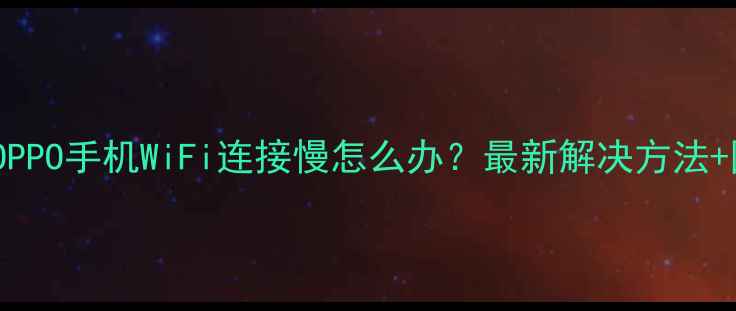 图片 华为小米OPPO手机WiFi连接慢怎么办？最新解决方法+图文教程1