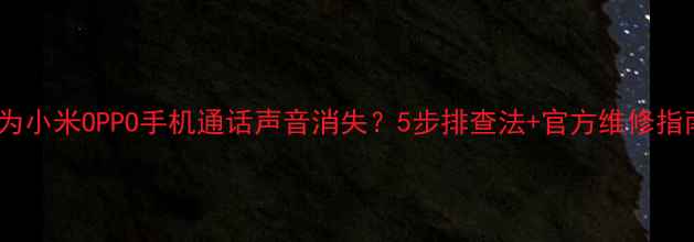 图片 华为小米OPPO手机通话声音消失？5步排查法+官方维修指南2