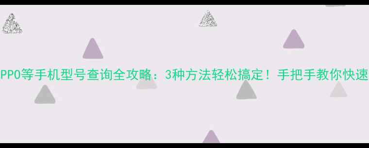 图片 华为小米OPPO等手机型号查询全攻略：3种方法轻松搞定！手把手教你快速识别机型1
