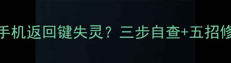 图片 华为小米等主流品牌手机返回键失灵？三步自查+五招修复+日常预防全攻略1