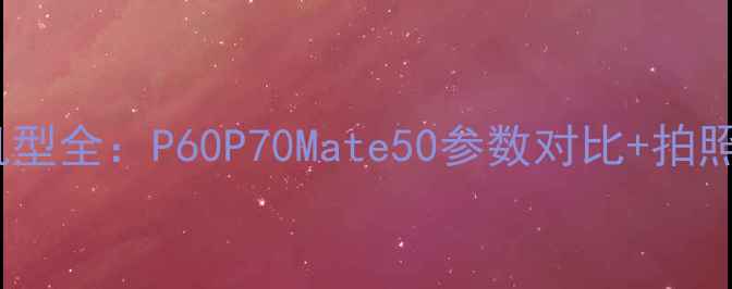 图片 华为年度爆款机型全：P60P70Mate50参数对比+拍照测评+选购指南