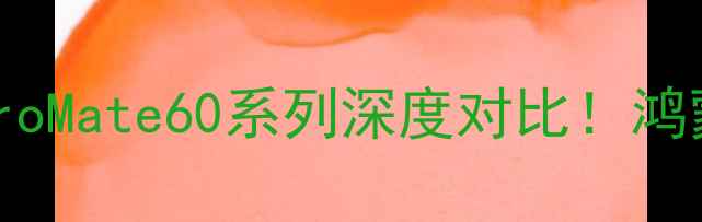 图片 华为必入旗舰全测评P70ProMate60系列深度对比！鸿蒙系统+卫星通信怎么选？