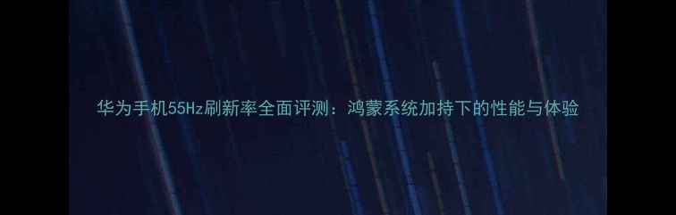 图片 华为手机55Hz刷新率全面评测：鸿蒙系统加持下的性能与体验