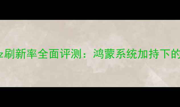 图片 华为手机55Hz刷新率全面评测：鸿蒙系统加持下的性能与体验1