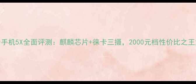 华为手机5X全面评测麒麟芯片徕卡三摄2000元档性价比之王深度