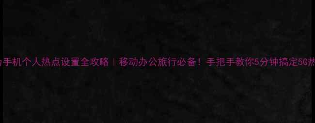 图片 华为手机个人热点设置全攻略｜移动办公旅行必备！手把手教你5分钟搞定5G热点1