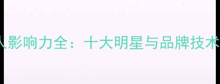 图片 华为手机代言人影响力全：十大明星与品牌技术共筑高端市场2