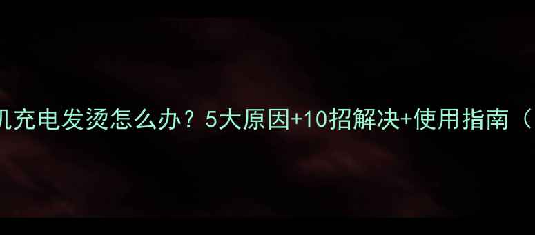 图片 华为手机充电发烫怎么办？5大原因+10招解决+使用指南（实测）2