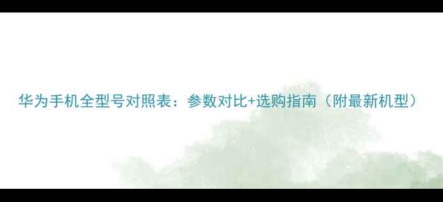 图片 华为手机全型号对照表：参数对比+选购指南（附最新机型）