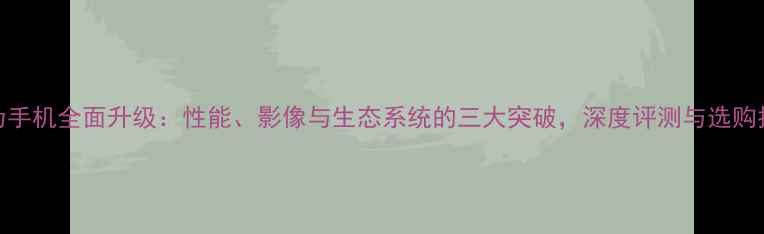 图片 华为手机全面升级：性能、影像与生态系统的三大突破，深度评测与选购指南