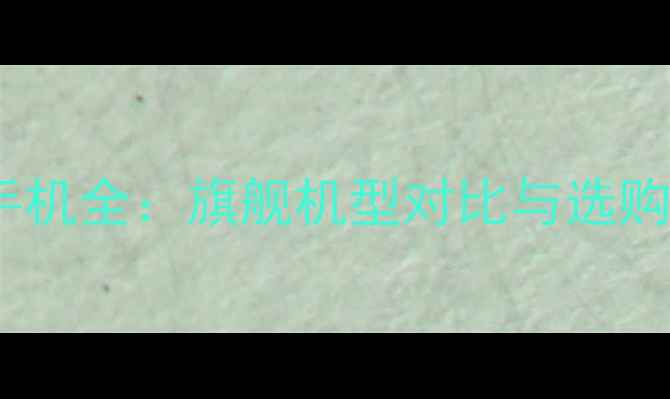 图片 华为手机全：旗舰机型对比与选购指南1