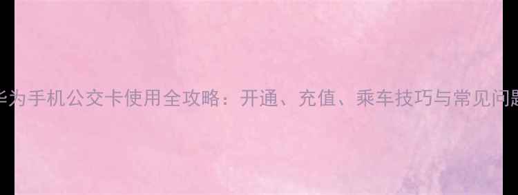 图片 华为手机公交卡使用全攻略：开通、充值、乘车技巧与常见问题