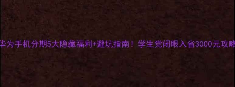 华为手机分期5大隐藏福利避坑指南学生党闭眼入省3000元攻略
