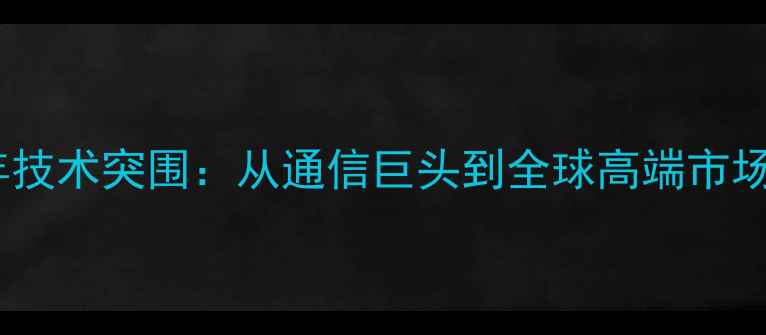 图片 华为手机十年技术突围：从通信巨头到全球高端市场的逆袭之路1