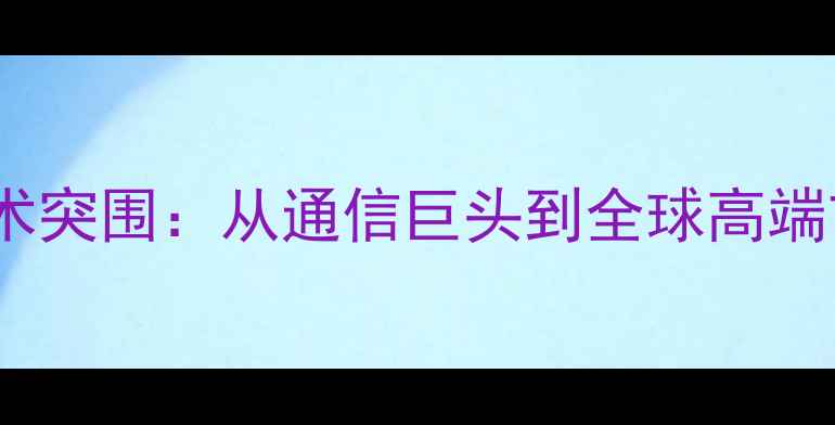 图片 华为手机十年技术突围：从通信巨头到全球高端市场的逆袭之路2