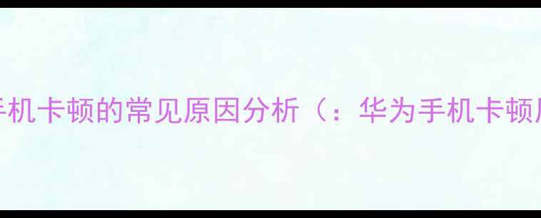 图片 华为手机卡顿的常见原因分析（：华为手机卡顿原因）