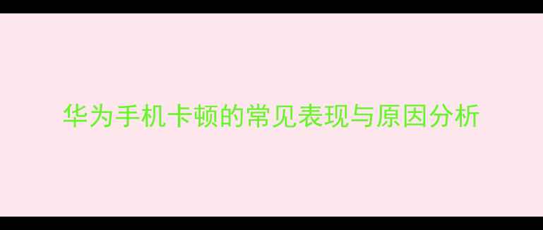 图片 华为手机卡顿的常见表现与原因分析