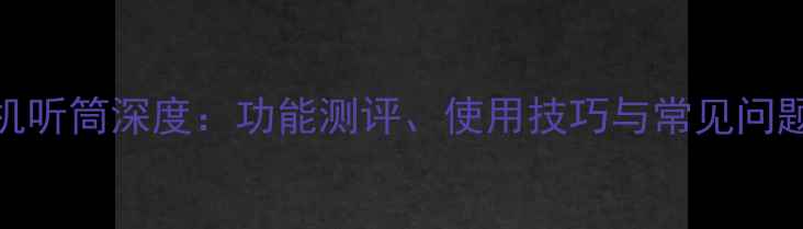 图片 华为手机听筒深度：功能测评、使用技巧与常见问题全攻略