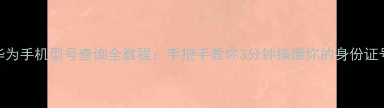 图片 华为手机型号查询全教程：手把手教你3分钟搞懂你的身份证号