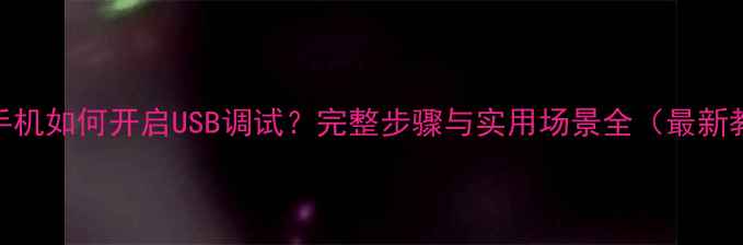 图片 华为手机如何开启USB调试？完整步骤与实用场景全（最新教程）