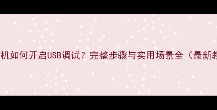 图片 华为手机如何开启USB调试？完整步骤与实用场景全（最新教程）2