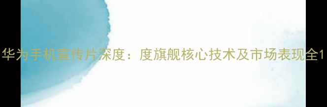 图片 华为手机宣传片深度：度旗舰核心技术及市场表现全1