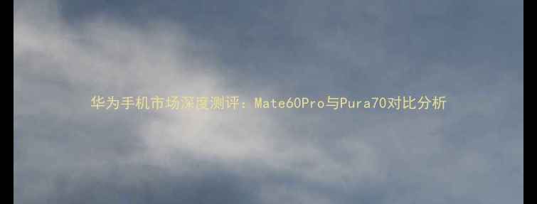 图片 华为手机市场深度测评：Mate60Pro与Pura70对比分析