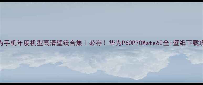 图片 华为手机年度机型高清壁纸合集｜必存！华为P60P70Mate60全+壁纸下载攻略