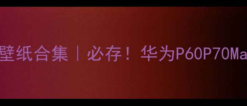 图片 华为手机年度机型高清壁纸合集｜必存！华为P60P70Mate60全+壁纸下载攻略1