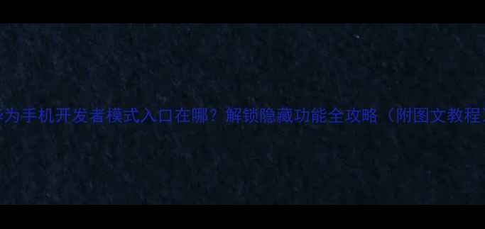 图片 华为手机开发者模式入口在哪？解锁隐藏功能全攻略（附图文教程）