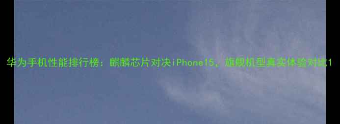 图片 华为手机性能排行榜：麒麟芯片对决iPhone15，旗舰机型真实体验对比1