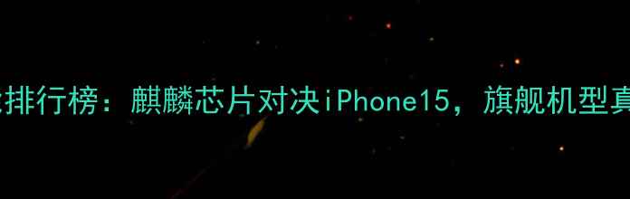 图片 华为手机性能排行榜：麒麟芯片对决iPhone15，旗舰机型真实体验对比2