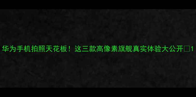 图片 华为手机拍照天花板！这三款高像素旗舰真实体验大公开📸1