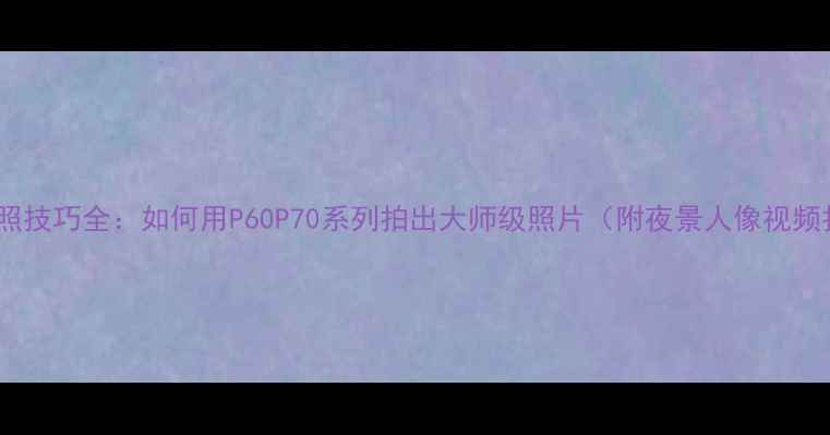 图片 华为手机拍照技巧全：如何用P60P70系列拍出大师级照片（附夜景人像视频拍摄秘籍）2