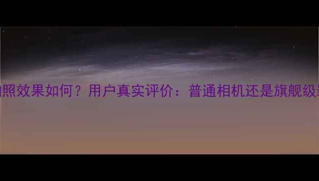 图片 华为手机拍照效果如何？用户真实评价：普通相机还是旗舰级影像系统？